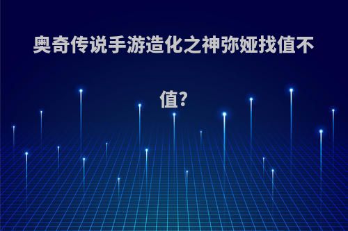 奥奇传说手游造化之神弥娅找值不值?
