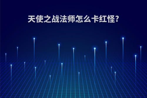 天使之战法师怎么卡红怪?