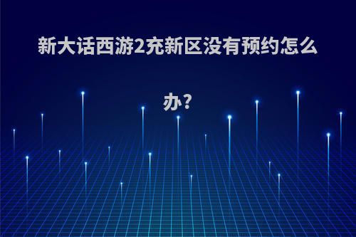新大话西游2充新区没有预约怎么办?