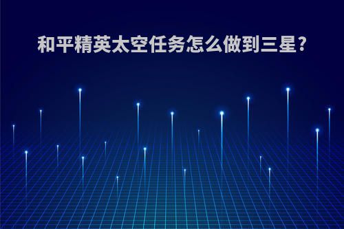 和平精英太空任务怎么做到三星?