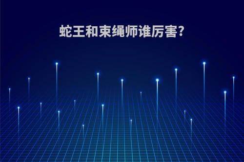 蛇王和束绳师谁厉害?