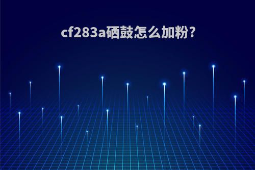 cf283a硒鼓怎么加粉?
