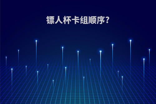 镖人杯卡组顺序?