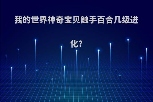 我的世界神奇宝贝触手百合几级进化?