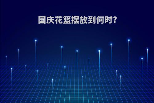 国庆花篮摆放到何时?