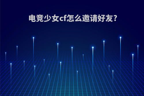 电竞少女cf怎么邀请好友?