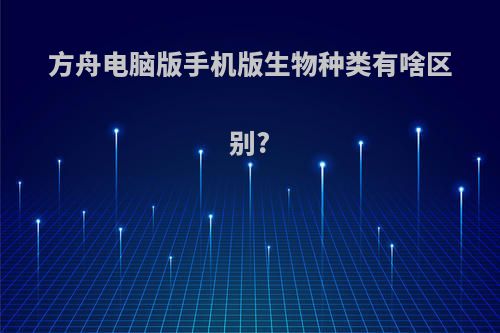 方舟电脑版手机版生物种类有啥区别?