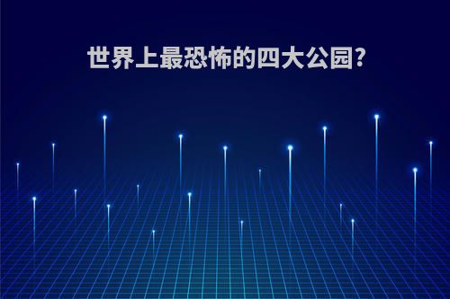 世界上最恐怖的四大公园?
