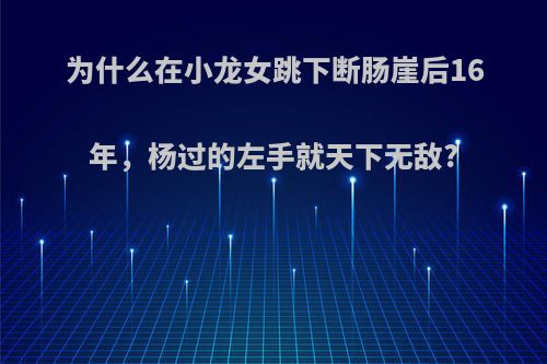 为什么在小龙女跳下断肠崖后16年，杨过的左手就天下无敌?