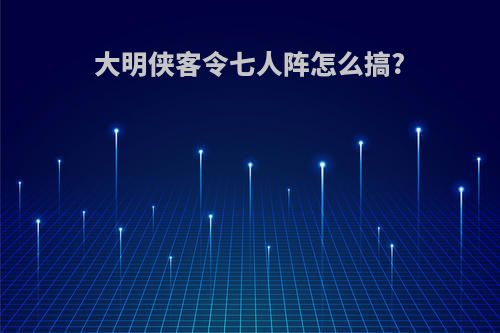 大明侠客令七人阵怎么搞?
