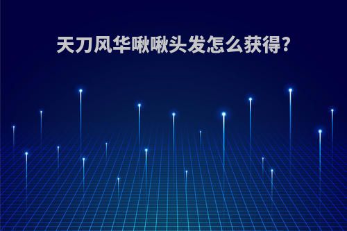 天刀风华啾啾头发怎么获得?
