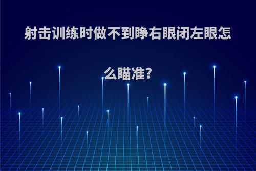 射击训练时做不到睁右眼闭左眼怎么瞄准?