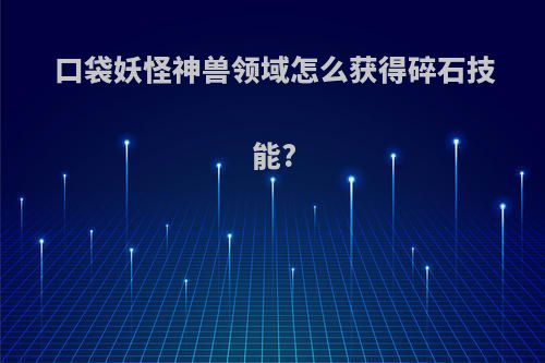 口袋妖怪神兽领域怎么获得碎石技能?