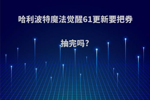 哈利波特魔法觉醒61更新要把券抽完吗?