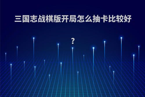 三国志战棋版开局怎么抽卡比较好?