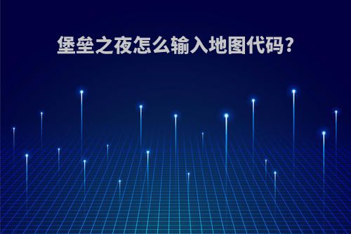 堡垒之夜怎么输入地图代码?