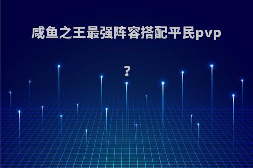 咸鱼之王最强阵容搭配平民pvp?