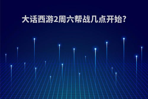 大话西游2周六帮战几点开始?