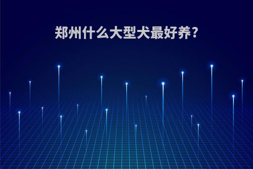 郑州什么大型犬最好养?