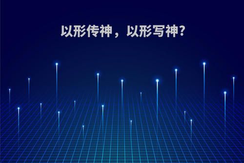 以形传神，以形写神?