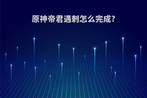 原神帝君遇刺怎么完成?