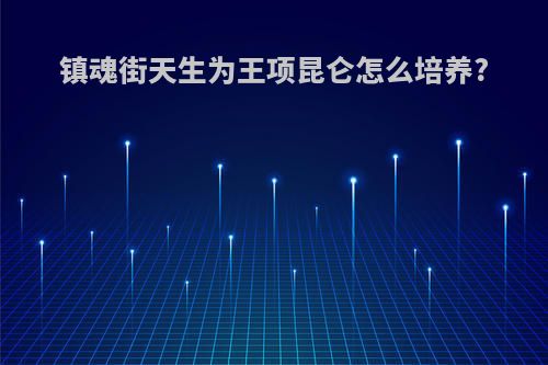 镇魂街天生为王项昆仑怎么培养?