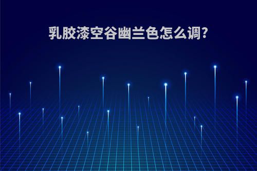 乳胶漆空谷幽兰色怎么调?