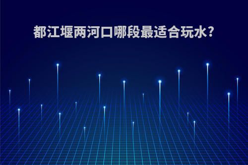 都江堰两河口哪段最适合玩水?
