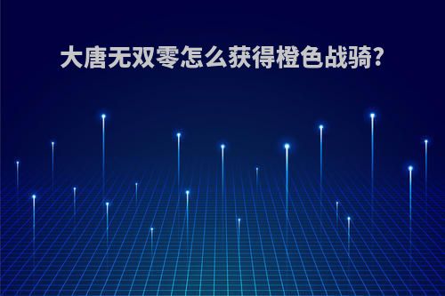 大唐无双零怎么获得橙色战骑?