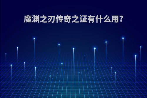 魔渊之刃传奇之证有什么用?
