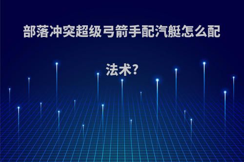 部落冲突超级弓箭手配汽艇怎么配法术?