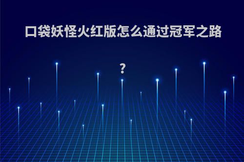 口袋妖怪火红版怎么通过冠军之路?
