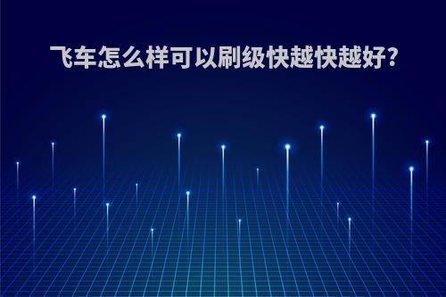 飞车怎么样可以刷级快越快越好?