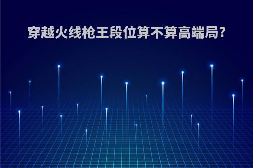 穿越火线枪王段位算不算高端局?
