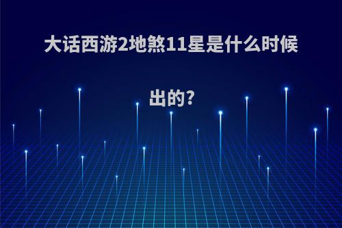 大话西游2地煞11星是什么时候出的?