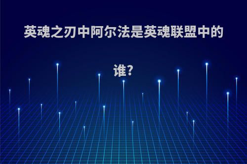 英魂之刃中阿尔法是英魂联盟中的谁?