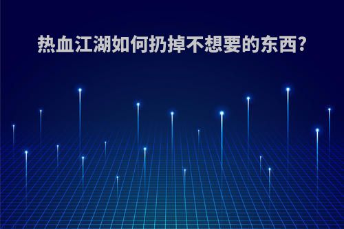 热血江湖如何扔掉不想要的东西?