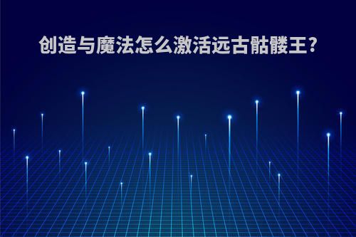 创造与魔法怎么激活远古骷髅王?