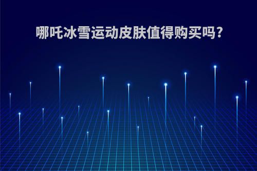 哪吒冰雪运动皮肤值得购买吗?
