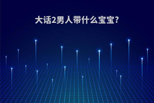 大话2男人带什么宝宝?