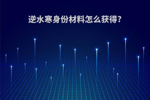逆水寒身份材料怎么获得?
