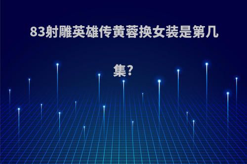 83射雕英雄传黄蓉换女装是第几集?