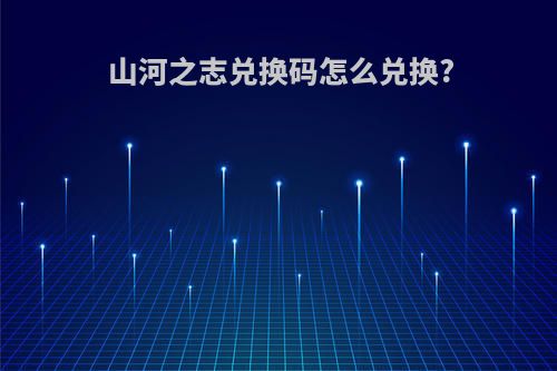 山河之志兑换码怎么兑换?
