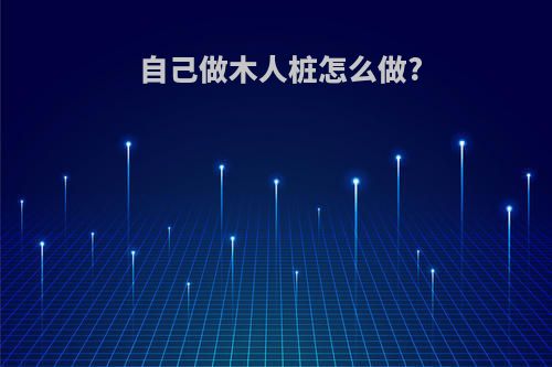 自己做木人桩怎么做?