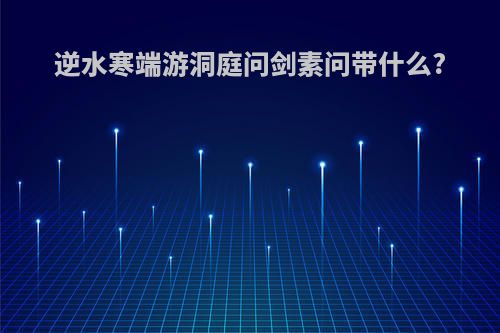 逆水寒端游洞庭问剑素问带什么?