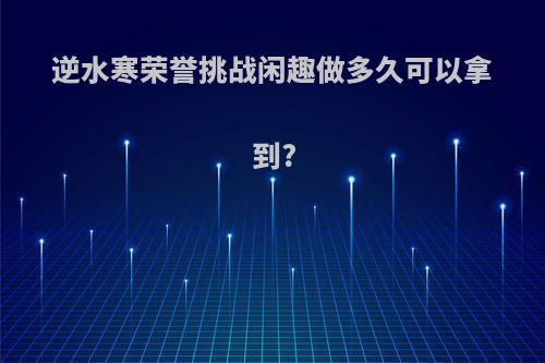 逆水寒荣誉挑战闲趣做多久可以拿到?