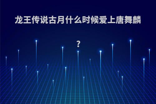 龙王传说古月什么时候爱上唐舞麟?