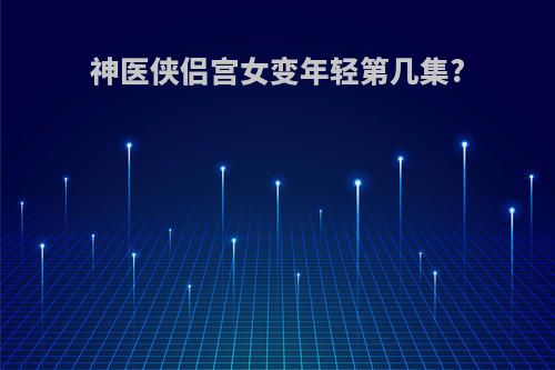 神医侠侣宫女变年轻第几集?