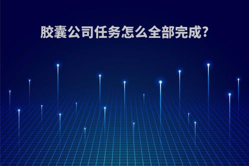 胶囊公司任务怎么全部完成?
