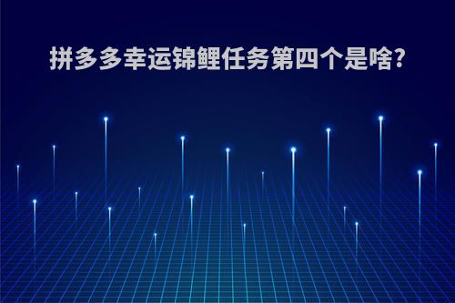 拼多多幸运锦鲤任务第四个是啥?